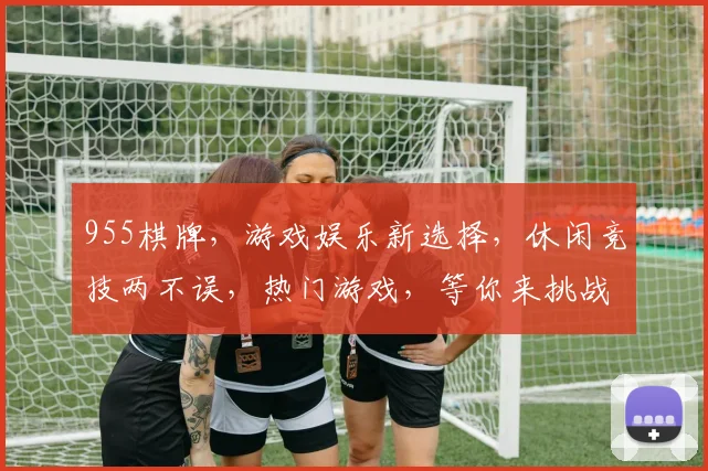 955棋牌，游戏娱乐新选择，休闲竞技两不误，热门游戏，等你来挑战