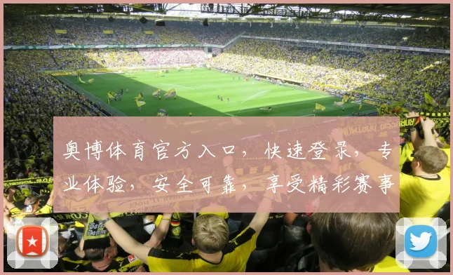 奥博体育官方入口，快速登录，专业体验，安全可靠，享受精彩赛事直播