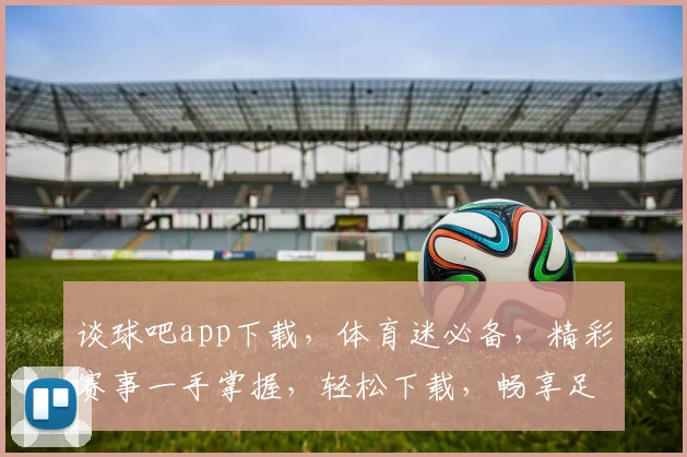 谈球吧app下载，体育迷必备，精彩赛事一手掌握，轻松下载，畅享足球盛宴