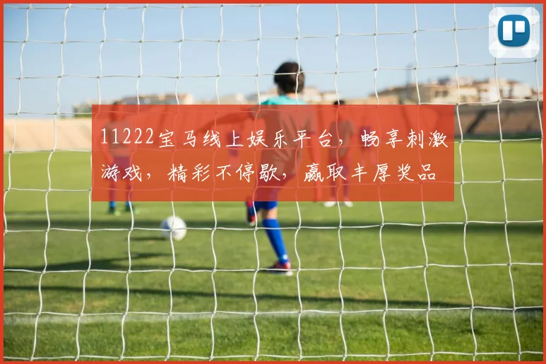 11222宝马线上娱乐平台，畅享刺激游戏，精彩不停歇，赢取丰厚奖品，快来体验