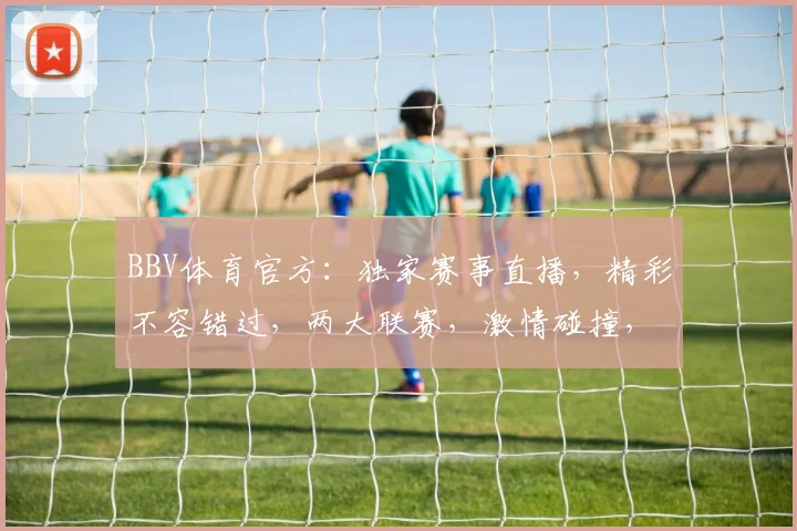 BBV体育官方：独家赛事直播，精彩不容错过，两大联赛，激情碰撞，尽在BBV