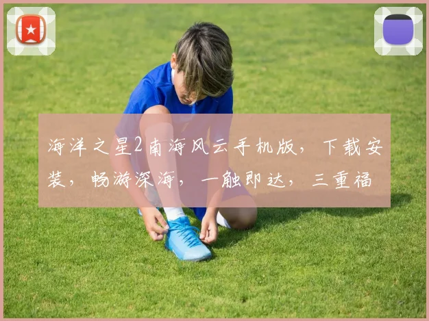 海洋之星2南海风云手机版，下载安装，畅游深海，一触即达，三重福利等你来