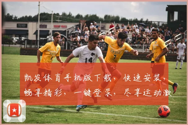 凯发体育手机版下载，快速安装，畅享精彩，一键登录，尽享运动激情，不容错过