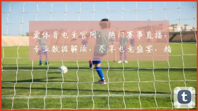 爱体育电竞官网，热门赛事直播，专业数据解读，尽享电竞盛宴，精彩不容错过，快来加入我们