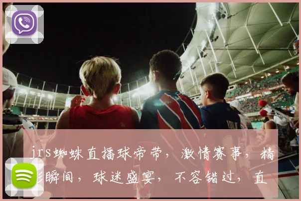jrs蜘蛛直播球帝带，激情赛事，精彩瞬间，球迷盛宴，不容错过，直播盛宴等你来