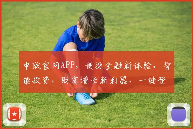 中欧官网APP，便捷金融新体验，智能投资，财富增长新利器，一键登录，财富加速