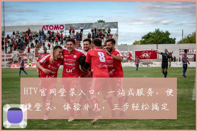 HTV官网登录入口，一站式服务，便捷登录，体验非凡，三步轻松搞定，不容错过