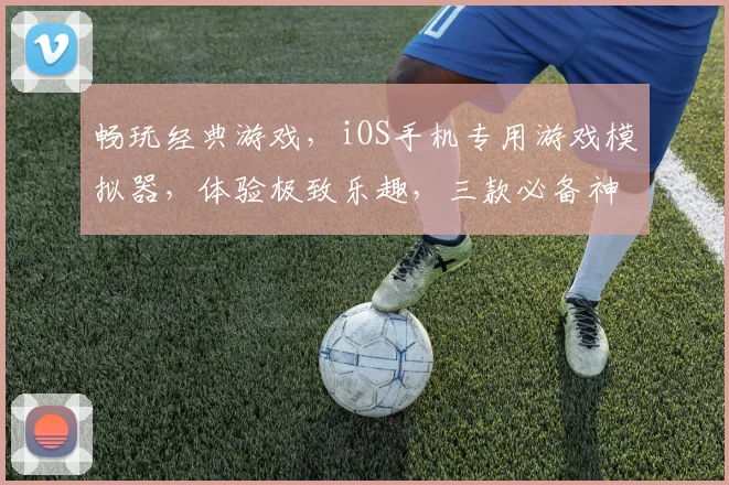 畅玩经典游戏，iOS手机专用游戏模拟器，体验极致乐趣，三款必备神器