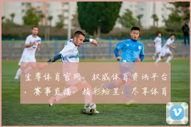 金尊体育官网，权威体育资讯平台，赛事直播，精彩纷呈，尽享体育盛宴，不容错过