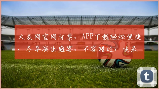 大麦网官网订票，APP下载轻松便捷，尽享演出盛宴，不容错过，快来体验