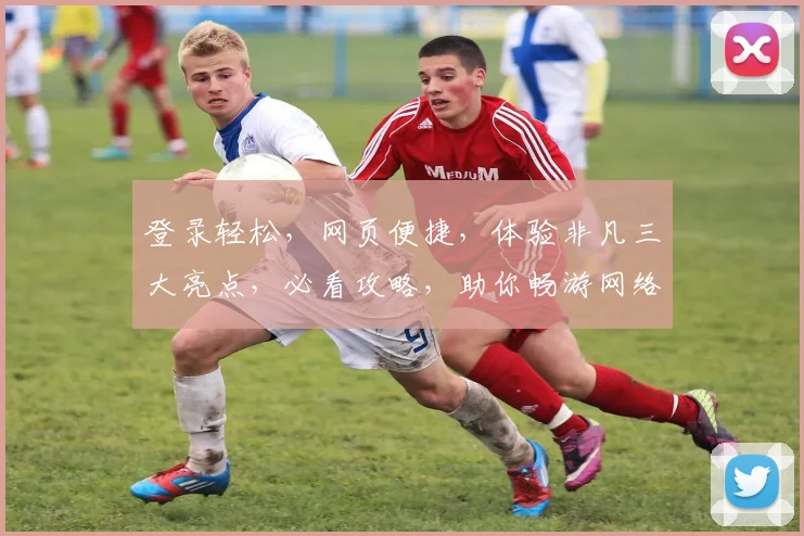登录轻松，网页便捷，体验非凡三大亮点，必看攻略，助你畅游网络世界