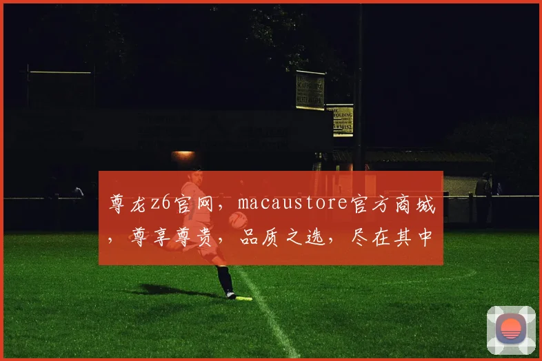 尊龙z6官网，macaustore官方商城，尊享尊贵，品质之选，尽在其中，购物无忧，三重保障