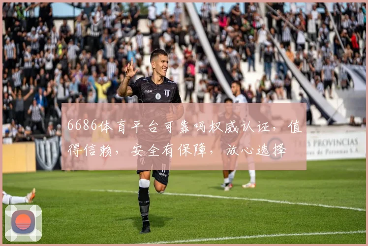 6686体育平台可靠吗权威认证，值得信赖，安全有保障，放心选择
