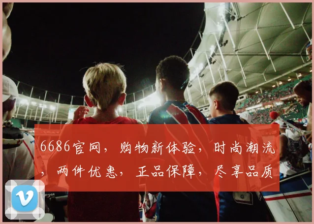 6686官网，购物新体验，时尚潮流，两件优惠，正品保障，尽享品质生活