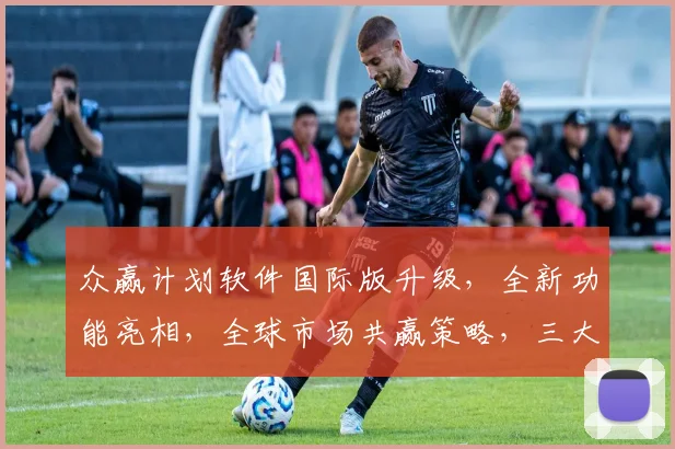 众赢计划软件国际版升级，全新功能亮相，全球市场共赢策略，三大亮点解析，助力企业腾飞