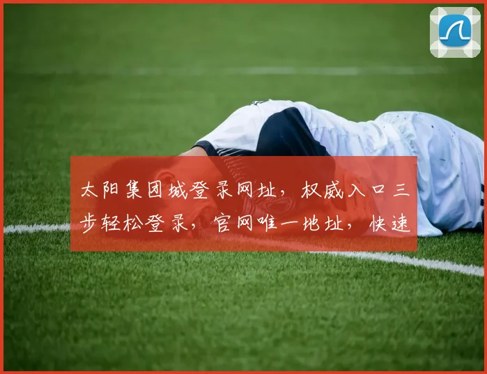 太阳集团城登录网址，权威入口三步轻松登录，官网唯一地址，快速便捷，敬请收藏