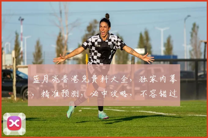 蓝月亮香港免费料大全，独家内幕，精准预测，必中攻略，不容错过